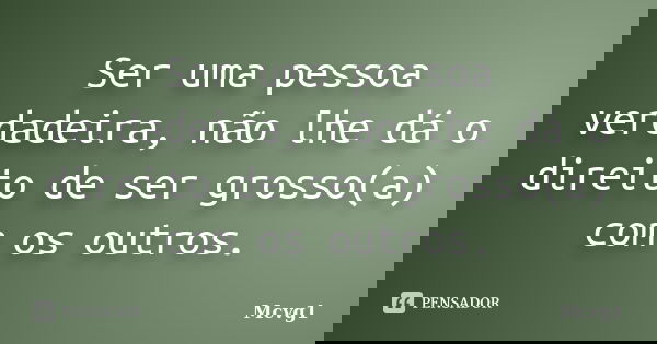 Ser uma pessoa verdadeira, não lhe dá o direito de ser grosso(a) com os outros.... Frase de Mcvg1.