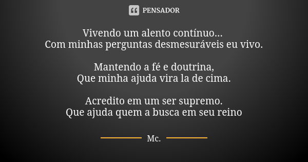 Vivendo um alento contínuo... Com minhas perguntas desmesuráveis eu vivo. Mantendo a fé e doutrina, Que minha ajuda vira la de cima. Acredito em um ser supremo.... Frase de Mc.