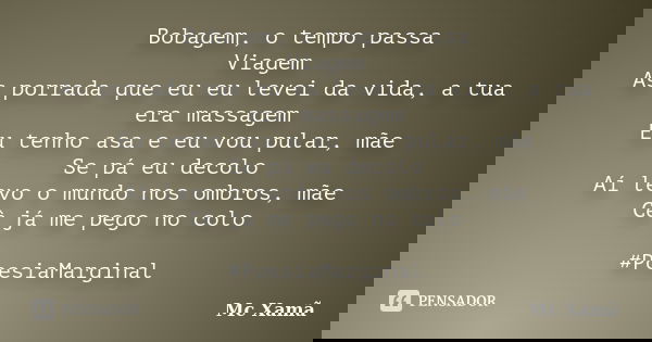 Bobagem, o tempo passa Viagem As porrada que eu eu levei da vida, a tua era massagem Eu tenho asa e eu vou pular, mãe Se pá eu decolo Aí levo o mundo nos ombros... Frase de Mc Xamã.