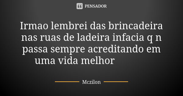 Irmao lembrei das brincadeira nas ruas de ladeira infacia q n passa sempre acreditando em uma vida melhor🙏🍃😢... Frase de Mczilon.