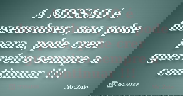 A MISSAO é desenvolver, nao pode para, pode crer guerreiro sempre a continuar !!!... Frase de Mc Zoio.