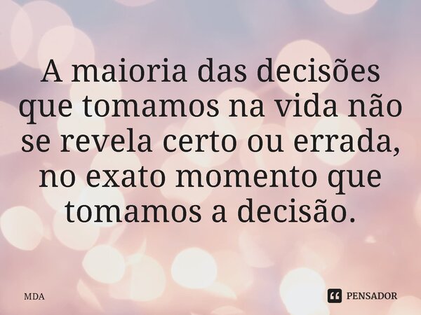 ⁠A maioria das decisões que tomamos na vida não se revela certo ou errada, no exato momento que tomamos a decisão.... Frase de Mda.