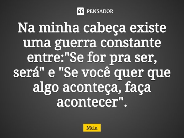 ⁠Na minha cabeça existe uma guerra constante entre: "Se for pra ser, será" e "Se você quer que algo aconteça, faça acontecer".... Frase de Md.a.