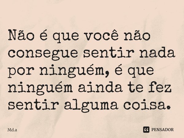 ⁠Não é que você não consegue sentir nada por ninguém, é que ninguém ainda te fez sentir alguma coisa.... Frase de Md.a.