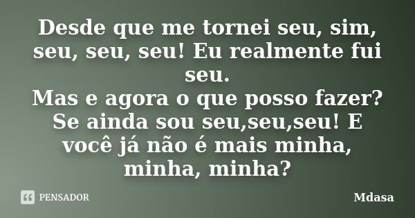 Desde que me tornei seu, sim, seu, seu, seu! Eu realmente fui seu. Mas e agora o que posso fazer? Se ainda sou seu,seu,seu! E você já não é mais minha, minha, m... Frase de Mdasa.