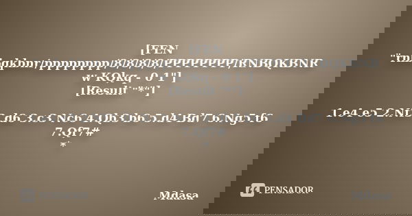 [FEN "rnbqkbnr/pppppppp/8/8/8/8/PPPPPPPP/RNBQKBNR w KQkq - 0 1"] [Result "*"] 1.e4 e5 2.Nf3 d6 3.c3 Nc6 4.Qb3 b6 5.d4 Bd7 6.Ng5 f6 7.Qf7# *... Frase de Mdasa.