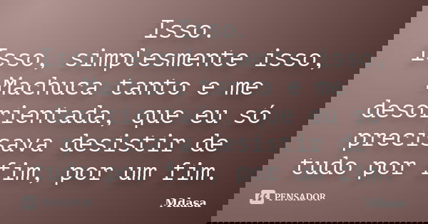 Isso. Isso, simplesmente isso, Machuca tanto e me desorientada, que eu só precisava desistir de tudo por fim, por um fim.... Frase de Mdasa.