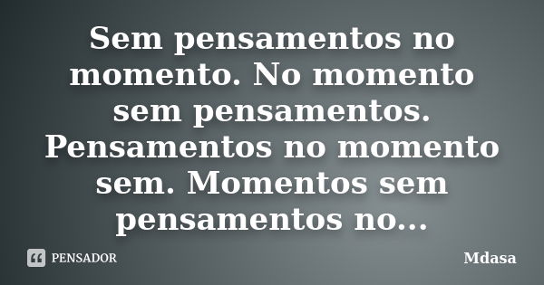 Sem pensamentos no momento. No momento sem pensamentos. Pensamentos no momento sem. Momentos sem pensamentos no...... Frase de Mdasa.