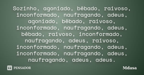 Sozinho, agoniado, bêbado, raivoso, inconformado, naufragando, adeus, agoniado, bêbado, raivoso, inconformado, naufragando, adeus, bêbado, raivoso, inconformado... Frase de Mdasa.