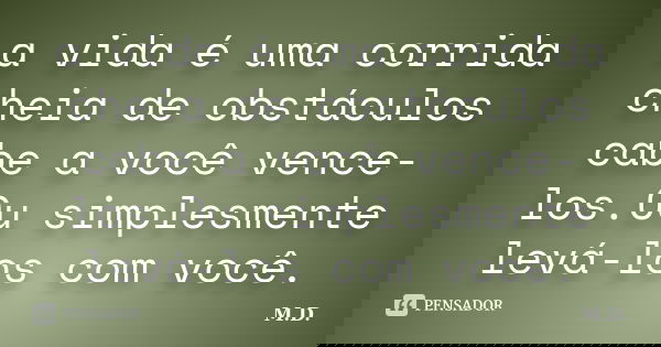 a vida é uma corrida cheia de obstáculos cabe a você vence-los.Ou simplesmente levá-los com você.... Frase de M.D.
