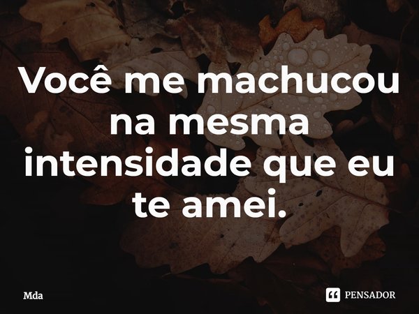 ⁠Você me machucou na mesma intensidade que eu te amei.... Frase de Mda.
