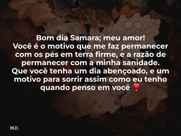 Bom dia Samara; meu amor! Você é o motivo que me faz permanecer com os pés em terra firme, e a razão de permanecer com a minha sanidade. Que você tenha um dia a... Frase de M.D..