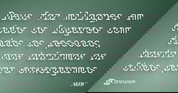 Deus faz milagres em todos os lugares com todas as pessoas, basta nos abrirmos os olhos para enxergarmos... Frase de MDC.