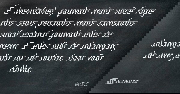 É inevitável, quando mais você foge dos seus pecados mais cansados você estará quando eles te alcançarem. E eles vão te alcançar, de um jeito ou de outro. Isso ... Frase de MDC.