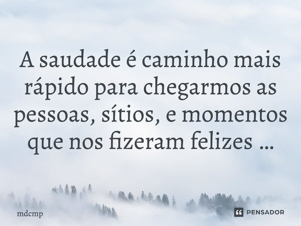 ⁠A saudade é caminho mais rápido para chegarmos as pessoas, sítios, e momentos que nos fizeram felizes …... Frase de mdcmp.