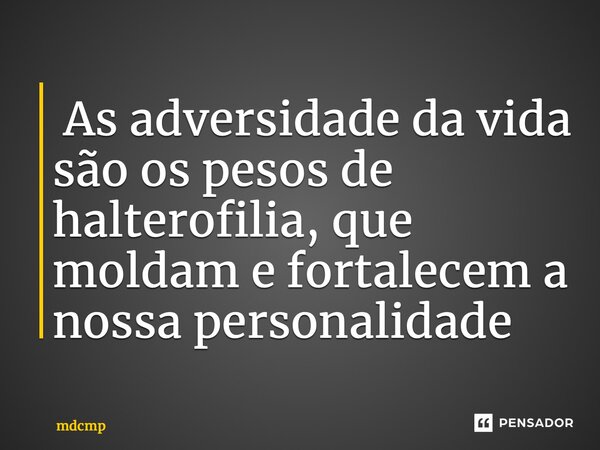 ⁠ As adversidade da vida são os pesos de halterofilia, que moldam e fortalecem a nossa personalidade... Frase de mdcmp.