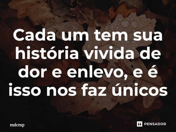 ⁠Cada um tem sua história vivida de dor e enlevo, e é isso nos faz únicos... Frase de mdcmp.