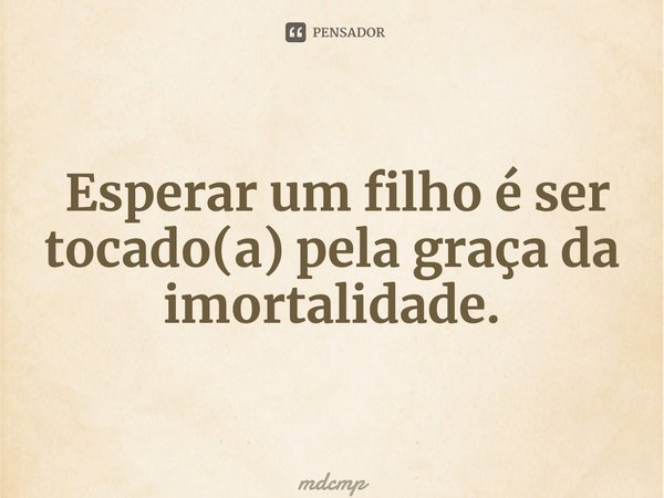 ⁠ Esperar um filho é ser tocado(a) pela graça da imortalidade.... Frase de mdcmp.
