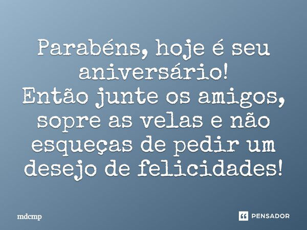 Parabéns, hoje é seu aniversário! Então junte os amigos, sopre as velas e não esqueças de pedir um desejo de felicidades!... Frase de mdcmp.