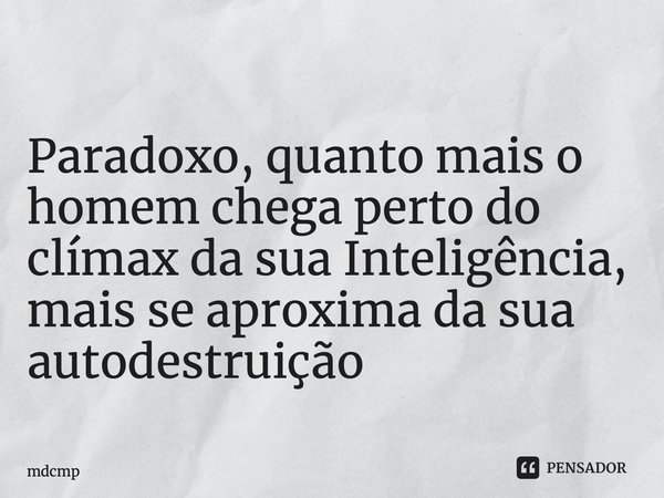 Paradoxo, ⁠quanto mais o homem chega perto do clímax da sua Inteligência, mais se aproxima da sua autodestruição... Frase de mdcmp.