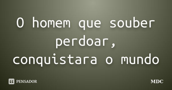 O homem que souber perdoar, conquistara o mundo... Frase de MDC.