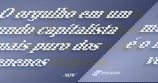 O orgulho em um mundo capitalista é o mais puro dos venenos... Frase de MDC.