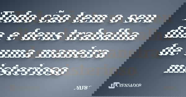 Todo cão tem o seu dia e deus trabalha de uma maneira misterioso... Frase de MDC.