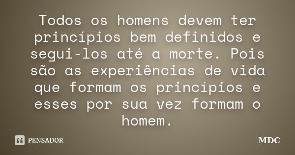 Todos os homens devem ter princípios bem definidos e segui-los até a morte. Pois são as experiências de vida que formam os princípios e esses por sua vez formam... Frase de MDC.