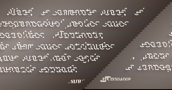 Você, e somente você, é responsável pelas suas escolhas. Portanto, escolha bem suas atitudes , para que você não seja a consequencia errada.... Frase de MDC.
