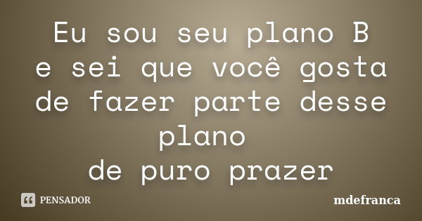 Eu sou seu plano B e sei que você gosta de fazer parte desse plano de puro prazer... Frase de MdeFrança.