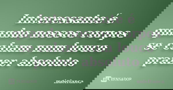 Interessante é quando nossos corpos se calam num louco prazer absoluto... Frase de MdeFrança.
