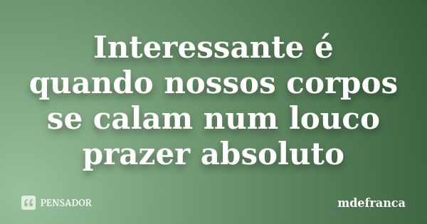 Interessante é quando nossos corpos se calam num louco prazer absoluto... Frase de MdeFrança.