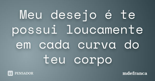 Meu desejo é te possui loucamente em cada curva do teu corpo... Frase de MdeFrança.