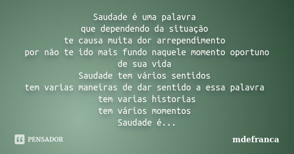 Saudade é uma palavra que dependendo da situação te causa muita dor arrependimento por não te ido mais fundo naquele momento oportuno de sua vida Saudade tem vá... Frase de MdeFrança.