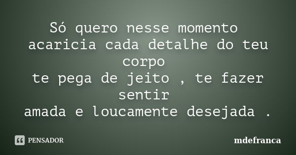 Só quero nesse momento acaricia cada detalhe do teu corpo te pega de jeito , te fazer sentir amada e loucamente desejada .... Frase de MdeFrança.