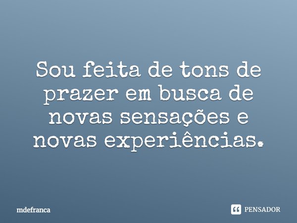 Sou feita de tons de prazer em busca de novas sensações e novas experiências.... Frase de MdeFrança.