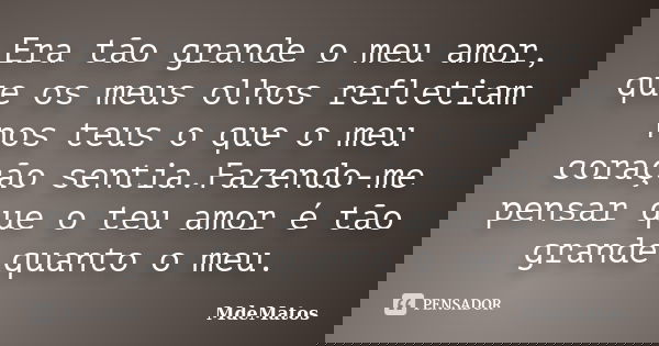 Era tão grande o meu amor, que os meus olhos refletiam nos teus o que o meu coração sentia.Fazendo-me pensar que o teu amor é tão grande quanto o meu.... Frase de MdeMatos.