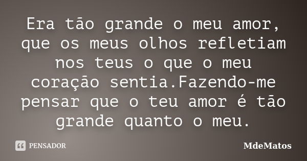 Era tão grande o meu amor, que os meus olhos refletiam nos teus o que o meu coração sentia.Fazendo-me pensar que o teu amor é tão grande quanto o meu.... Frase de MdeMatos.