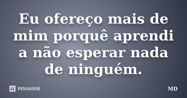 Eu ofereço mais de mim porquê aprendi a não esperar nada de ninguém.... Frase de MD.