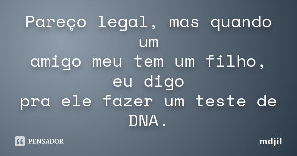 Pareço legal, mas quando um amigo meu tem um filho, eu digo pra ele fazer um teste de DNA.... Frase de mdjil.