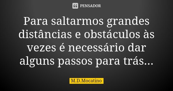 Para saltarmos grandes distâncias e obstáculos às vezes é necessário dar alguns passos para trás...... Frase de M.D.Mocatino.