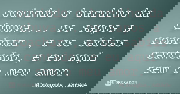 ouvindo o barulho da chuva... os sapos a coachar , e os sabias cantado, e eu aqui sem o meu amor.... Frase de M,douglas , Adriele.