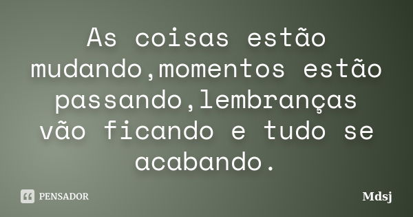 As coisas estão mudando,momentos estão passando,lembranças vão ficando e tudo se acabando.... Frase de MDSJ.