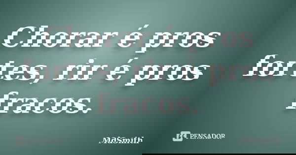 Chorar é pros fortes, rir é pros fracos.... Frase de MdSmith.