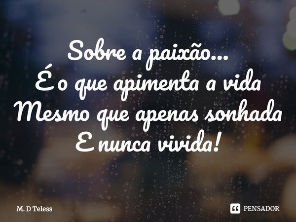 Sobre a paixão...
É o que apimenta a vida
Mesmo que apenas sonhada
E nunca vivida!⁠... Frase de M. D Teless.