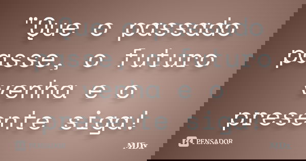 "Que o passado passe, o futuro venha e o presente siga!... Frase de MDx.