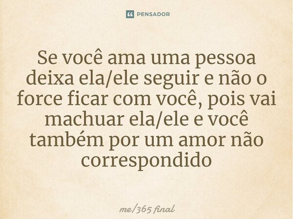 Se você ama uma pessoa deixa ela/ele seguir e não o force ficar com você, pois vai machuar ela/ele e você também por um amor não correspondido... Frase de me365 final.