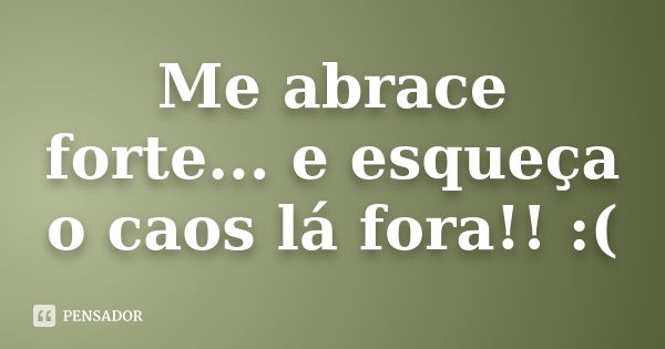 Me abrace forte... e esqueça o caos lá fora!! :(... Frase de Autor Desconhecido.