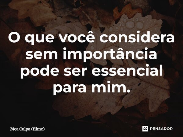 ⁠O que você considera sem importância pode ser essencial para mim.... Frase de Mea Culpa (filme).