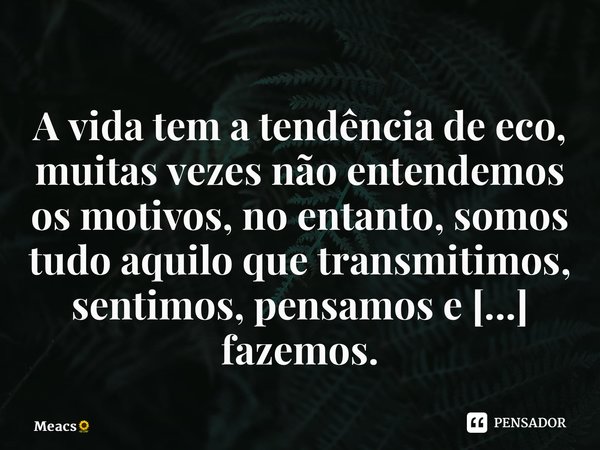 ⁠A vida tem a tendência de eco, muitas vezes não entendemos os motivos, no entanto, somos tudo aquilo que transmitimos, sentimos, pensamos e fazemos. E aí, como... Frase de Meacs.